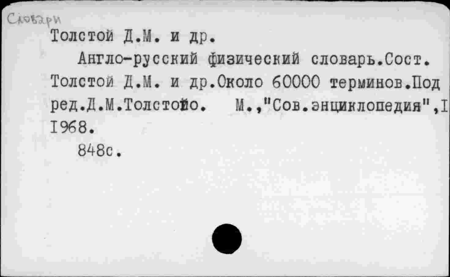 ﻿Толстой Д.М. и др.
Англо-русский физический словарь.Сост.
Толстой Д.М. и др.Около 60000 терминов.Под ред.Д.М.Толстого. М.,"Сов.энциклопедия",1 1968.
848с.